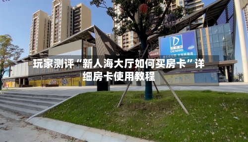 玩家测评“新人海大厅如何买房卡”详细房卡使用教程-第2张图片