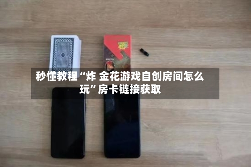 秒懂教程“炸 金花游戏自创房间怎么玩”房卡链接获取