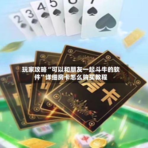 玩家攻略“可以和朋友一起斗牛的软件”详细房卡怎么购买教程-第3张图片