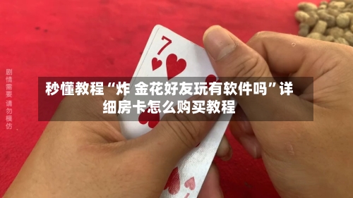 秒懂教程“炸 金花好友玩有软件吗	”详细房卡怎么购买教程-第2张图片