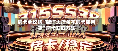 房卡全攻略“微信大厅金花房卡如何买”房卡获取方法-第2张图片