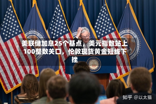 美联储加息25个基点，美元指数站上100整数关口，伦敦现货黄金短线下挫