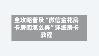 全攻略普及“微信金花房卡房间怎么弄”详细房卡教程-第2张图片