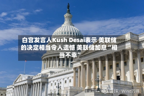 白宫发言人Kush Desai表示 美联储的决定相当令人遗憾 美联储加息“相当不幸”-第2张图片
