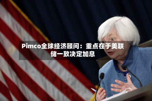 Pimco全球经济顾问：重点在于美联储一致决定加息