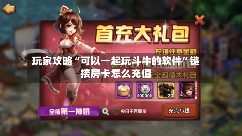 玩家攻略“可以一起玩斗牛的软件	”链接房卡怎么充值-第2张图片