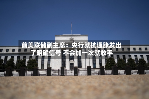 前美联储副主席：央行就抗通胀发出了明确信号 不会加一次就收手