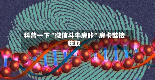 科普一下“微信斗牛房咔	”房卡链接获取-第2张图片
