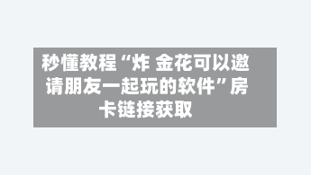 秒懂教程“炸 金花可以邀请朋友一起玩的软件”房卡链接获取-第2张图片