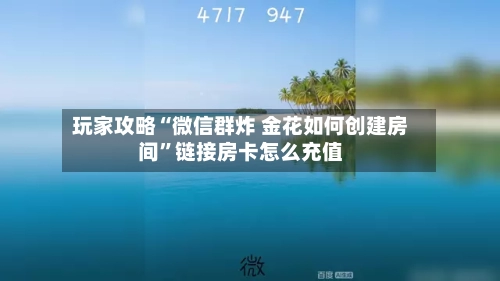 玩家攻略“微信群炸 金花如何创建房间”链接房卡怎么充值