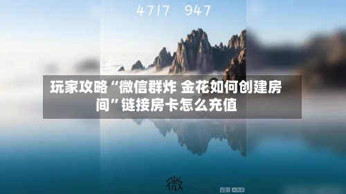 玩家攻略“微信群炸 金花如何创建房间”链接房卡怎么充值-第2张图片