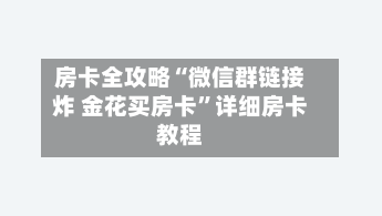 房卡全攻略“微信群链接炸 金花买房卡”详细房卡教程