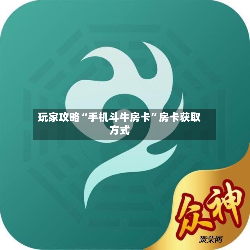 玩家攻略“手机斗牛房卡	”房卡获取方式-第3张图片
