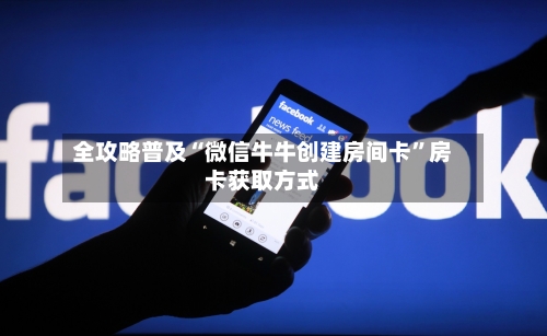 全攻略普及“微信牛牛创建房间卡”房卡获取方式