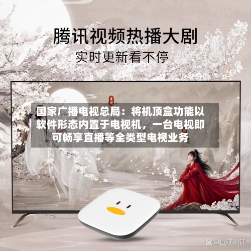 国家广播电视总局：将机顶盒功能以软件形态内置于电视机，一台电视即可畅享直播等全类型电视业务-第3张图片