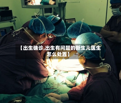 【出生确诊,出生有问题的新生儿医生怎么处置】-第3张图片