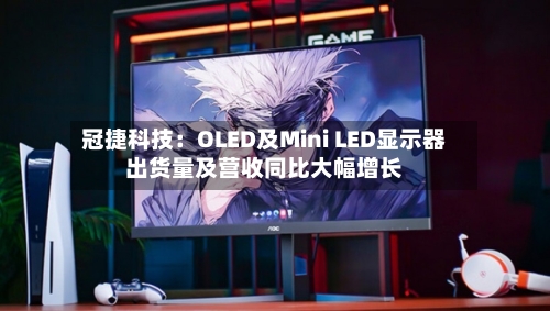 冠捷科技:OLED及Mini LED显示器出货量及营收同比大幅增长-第2张图片