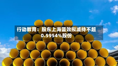 行动教育：股东上海蓝效拟减持不超0.5954%股份