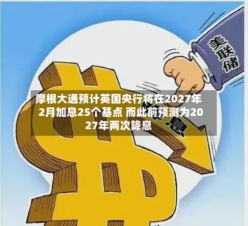 摩根大通预计英国央行将在2027年2月加息25个基点 而此前预测为2027年两次降息