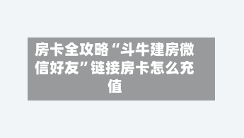 房卡全攻略“斗牛建房微信好友”链接房卡怎么充值