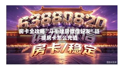 房卡全攻略“斗牛建房微信好友”链接房卡怎么充值-第2张图片