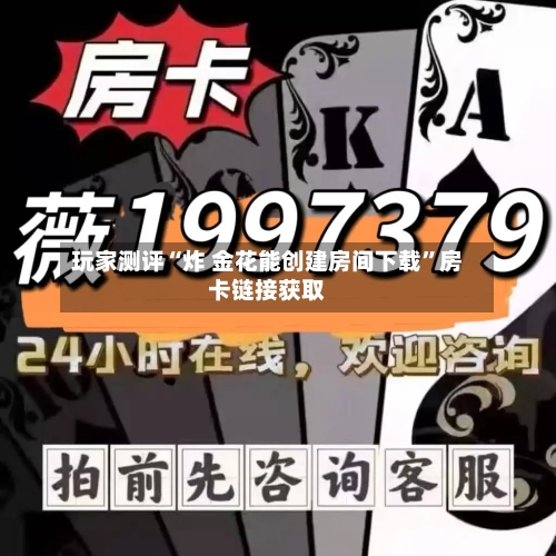 玩家测评“炸 金花能创建房间下载”房卡链接获取-第3张图片