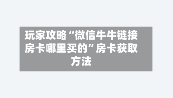 玩家攻略“微信牛牛链接房卡哪里买的”房卡获取方法-第2张图片