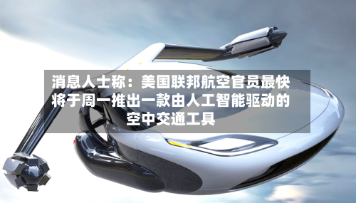 消息人士称：美国联邦航空官员最快将于周一推出一款由人工智能驱动的空中交通工具