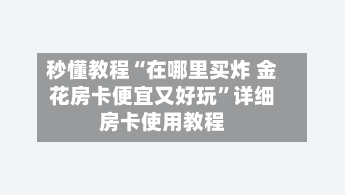 秒懂教程“在哪里买炸 金花房卡便宜又好玩”详细房卡使用教程