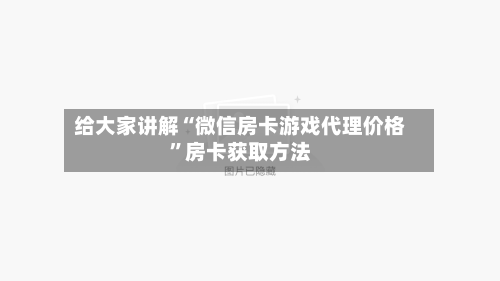 给大家讲解“微信房卡游戏代理价格”房卡获取方法