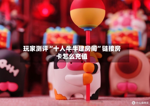 玩家测评“十人牛牛建房间”链接房卡怎么充值-第2张图片