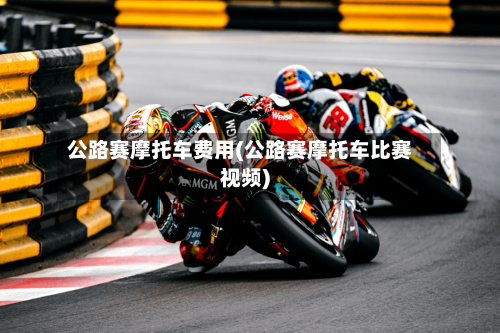公路赛摩托车费用(公路赛摩托车比赛视频)