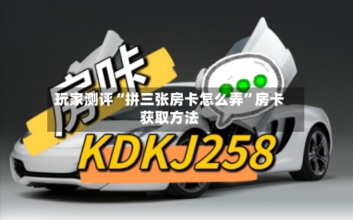 玩家测评“拼三张房卡怎么弄	”房卡获取方法-第2张图片