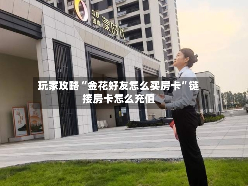 玩家攻略“金花好友怎么买房卡”链接房卡怎么充值-第2张图片