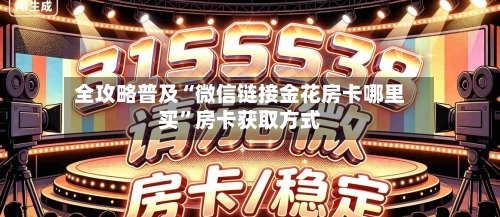 全攻略普及“微信链接金花房卡哪里买”房卡获取方式-第2张图片