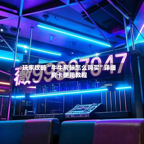 玩家攻略“牛牛房咔怎么购买	”详细房卡使用教程-第2张图片