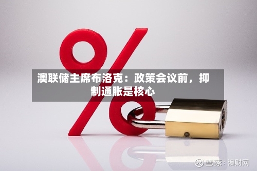 澳联储主席布洛克：政策会议前，抑制通胀是核心-第3张图片