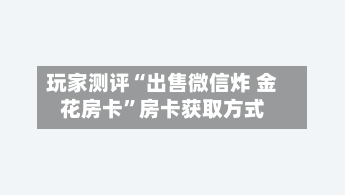 玩家测评“出售微信炸 金花房卡”房卡获取方式-第2张图片