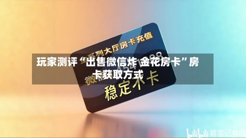 玩家测评“出售微信炸 金花房卡	”房卡获取方式-第3张图片
