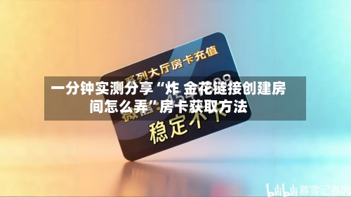 一分钟实测分享“炸 金花链接创建房间怎么弄”房卡获取方法