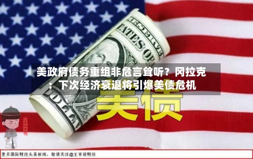 美政府债务重组非危言耸听？冈拉克：下次经济衰退将引爆美债危机