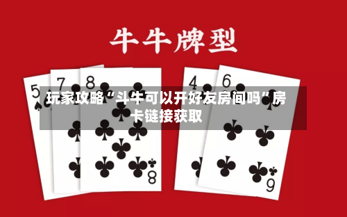 玩家攻略“斗牛可以开好友房间吗”房卡链接获取-第2张图片
