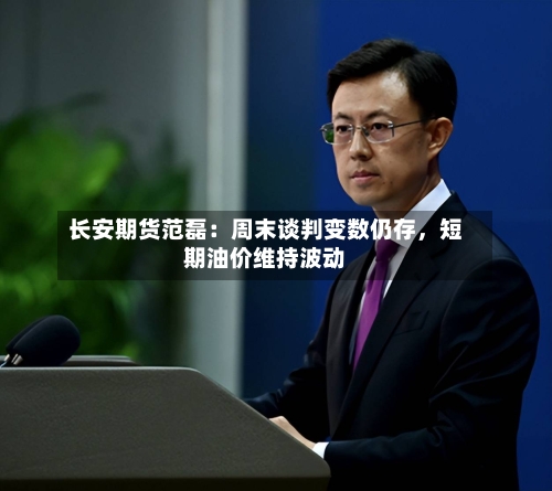 长安期货范磊：周末谈判变数仍存	，短期油价维持波动-第1张图片