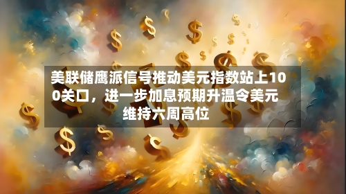 美联储鹰派信号推动美元指数站上100关口，进一步加息预期升温令美元维持六周高位