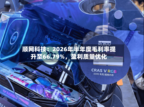 顺网科技：2026年半年度毛利率提升至66.79%	，盈利质量优化-第2张图片
