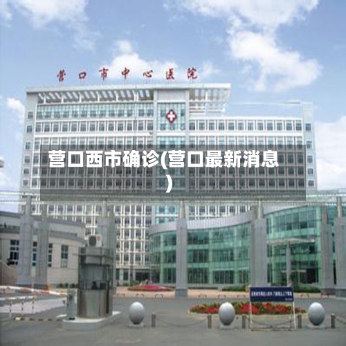 营口西市确诊(营口最新消息)