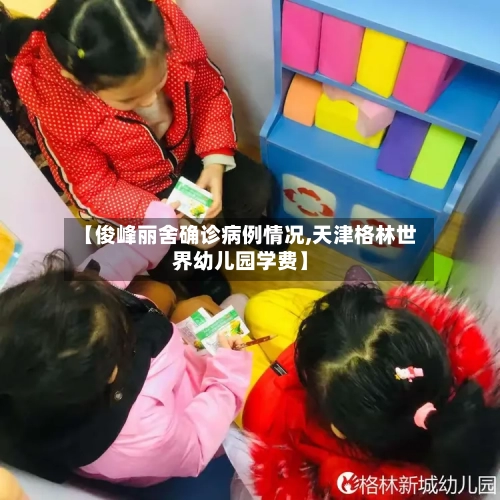 【俊峰丽舍确诊病例情况,天津格林世界幼儿园学费】-第2张图片