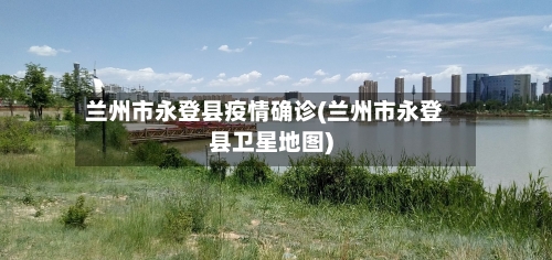 兰州市永登县疫情确诊(兰州市永登县卫星地图)