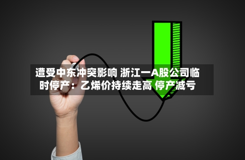 遭受中东冲突影响 浙江一A股公司临时停产：乙烯价持续走高 停产减亏