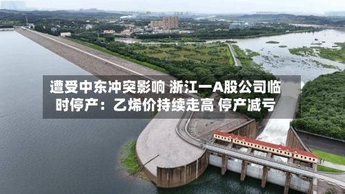 遭受中东冲突影响 浙江一A股公司临时停产:乙烯价持续走高 停产减亏-第3张图片